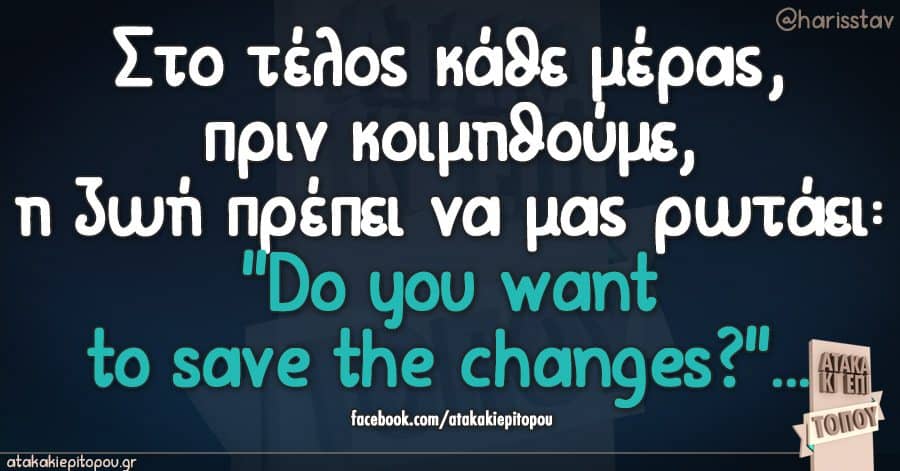 Στο τελος καθε μερας,πριν κοιμηθουμε,η ζωη πρεπει να μας ρωταει:"Do you want to save the changes?"...