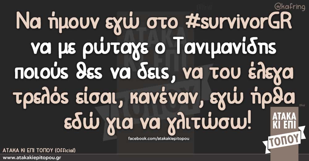 Να ήμουν εγώ στο #survivorGR να με ρώταγε ο Τανιμανίδης ποιούς θες να δεις, να του έλεγα τρελός είσαι, κανέναν, εγώ ήρθα εδώ για να γλιτώσω!