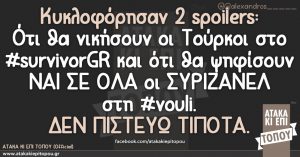 Κυκλοφόρησαν 2 spoilers:Ότι θα νικήσουν οι Τούρκοι στο #survivorGR κ ότι θα ψηφίσουν ΝΑΙ ΣΕ ΟΛΑ οι ΣΥΡΙΖΑΝΕΛ στη #vouli. ΔΕΝ ΠΙΣΤΕΥΩ ΤΙΠΟΤΑ.