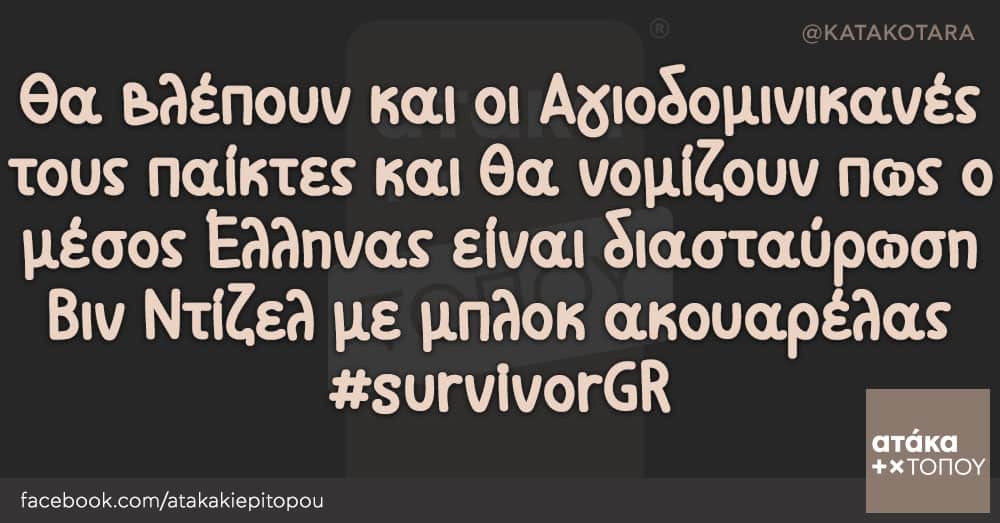 Θα βλέπουν και οι Αγιοδομινικανές τους παίκτες και θα νομίζουν πως ο μέσος Έλληνας είναι διασταύρωση Βιν Ντίζελ με μπλοκ ακουαρέλας #survivorGR