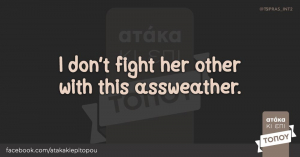 I don't fight her other with this assweather.